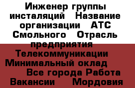 Инженер группы инсталяций › Название организации ­ АТС Смольного › Отрасль предприятия ­ Телекоммуникации › Минимальный оклад ­ 32 600 - Все города Работа » Вакансии   . Мордовия респ.